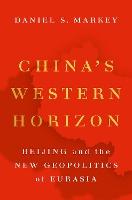China's Western Horizon: Beijing and the New Geopolitics of Eurasia