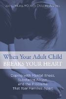 When Your Adult Child Breaks Your Heart: Coping With Mental Illness, Substance Abuse, And The Problems That Tear Families Apart