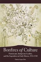 Bonfires of Culture: Franciscans, Indigenous Leaders, and the Inquisition in Early Mexico, 1524–1540