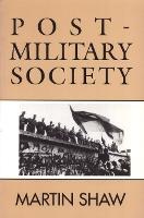 Post-Military Society: Militarism, Demilitarization and War at the End of the Twentieth Century