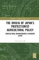 The Origin of Japan’s Protectionist Agricultural Policy: Agricultural Administration in Modern Japan