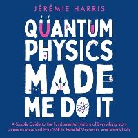 Quantum Physics Made Me Do It: An irreverent guide to the world's most successful scientific theory - and what it means for you