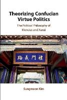 Theorizing Confucian Virtue Politics: The Political Philosophy of Mencius and Xunzi