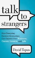 Talk to Strangers: How Everyday, Random Encounters Can Expand Your Business, Career, Income, and Life