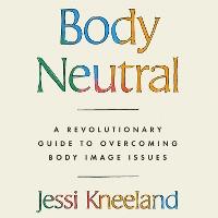 Body Neutral: A revolutionary guide to overcoming body image issues