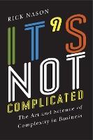 It's not Complicated: The Art and Science of Complexity in Business