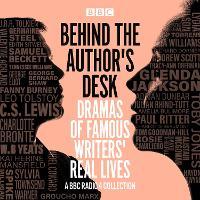 Behind the Author's Desk: Dramas of Famous Writers' Real Lives: A BBC Radio 4 drama collection