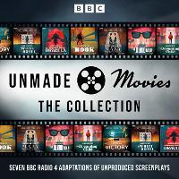 Unmade Movies: The Collection: Seven BBC Radio 4 Adaptations of Unproduced Screenplays