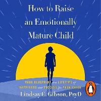 How to Raise an Emotionally Mature Child: Your Blueprint to a Lifetime of Happiness and Success for Your Child