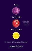 All the Wild Hungers: A Season of Cooking and Cancer