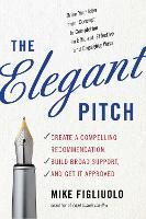 The Elegant Pitch: Create a Compelling Recommendation, Build Broad Support, and Get it Approved
