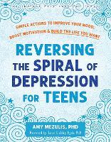 Reversing the Spiral of Depression for Teens: Simple Actions to Improve Your Mood, Boost Motivation, and Build the Life You Want