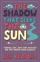 The Shadow That Seeks the Sun: Finding Joy, Love and Answers on the Sacred River Ganges