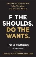 F the Shoulds. Do the Wants: Get Clear on Who You Are, What You Want and Why You Want It