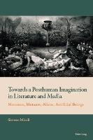 Towards a Posthuman Imagination in Literature and Media: Monsters, Mutants, Aliens, Artificial Beings