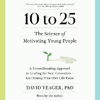 10 to 25: A Groundbreaking Approach to Leading the Next Generation—And Making Your Own Life Easier