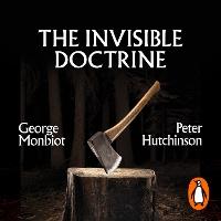 The Invisible Doctrine: The Secret History of Neoliberalism (& How It Came to Control Your Life)