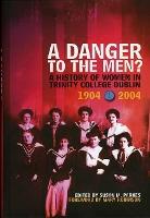 A Danger To The Men?: A History of Women in Trinity College, Dublin 1904-2004