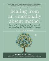 Healing from an Emotionally Absent Mother: Learn to Build Trust, Take In Nourishment, and Move Past the Wounds Left by Neglect - A Workbook