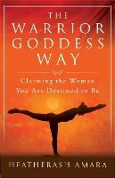 The Warrior Goddess Way: Claiming the Woman You Are Destined to Be