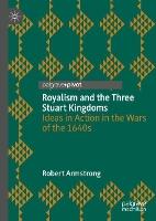 Royalism and the Three Stuart Kingdoms: Ideas in Action in the Wars of the 1640s