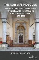 The Kaiser’s Mosques: Islamic Architecture and Orientalizing Style in Habsburg Bosnia, 1878–1918
